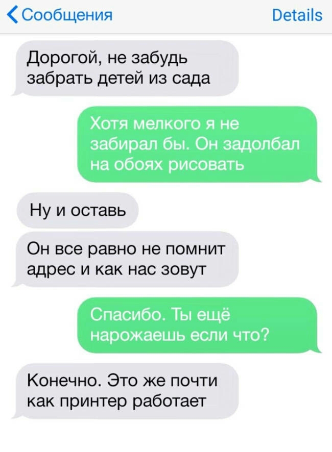 Сообщения Ветаііз Дорогой не забудь забрать детей из сада Хотя мелкого я не забирал бы Он задолбал на обоях рисовать Ну и оставь ОН все равно не ПОМНИТ адрес И как нас ЗОВУТ Спасибо Ты ещё нарожаешь если что Конечно Это же почти как принтер работает