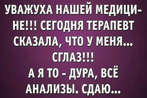 УВАЖУХА НАШЕЙ медици нв сегодня тшпввт смздм что у меня сглдзш А я то дт всё АНАЛИЗЫ сдАю