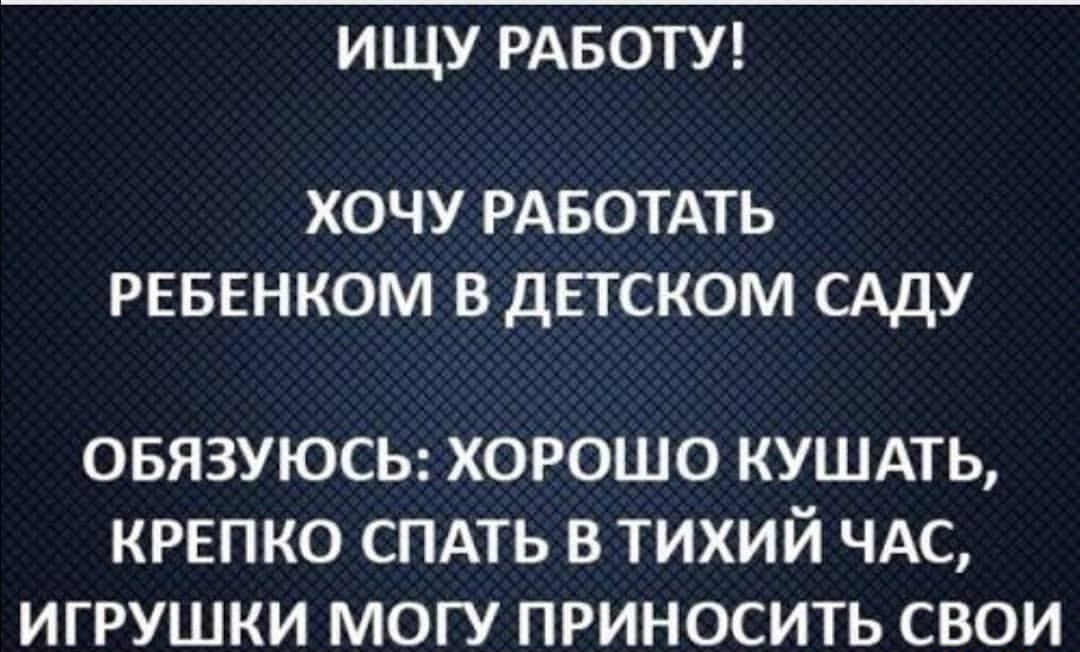ИЩУ РАБОТУ ХОЧУ РАБОТАТЬ РЕБЕНКОМ В ДЕТСКОМ САДУ ОБЯЗУЮСЬ ХОРОШО КУШАТЬ КРЕПКО СПАТЬ В ТИХИЙ ЧАС ИГРУШКИ МОГУ ПРИНОСИТЬ СВОИ