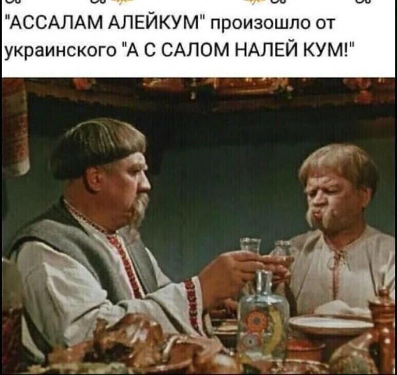 АССАЛАМ АЛЕЙКУМ произошло от украинского А с САЛОМ НАЛЕЙ КУМ