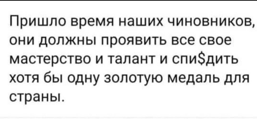 Пришло время наших чиновников они должны проявить все свое мастерство и талант и спидить хотя бы одну золотую медаль для страньъ