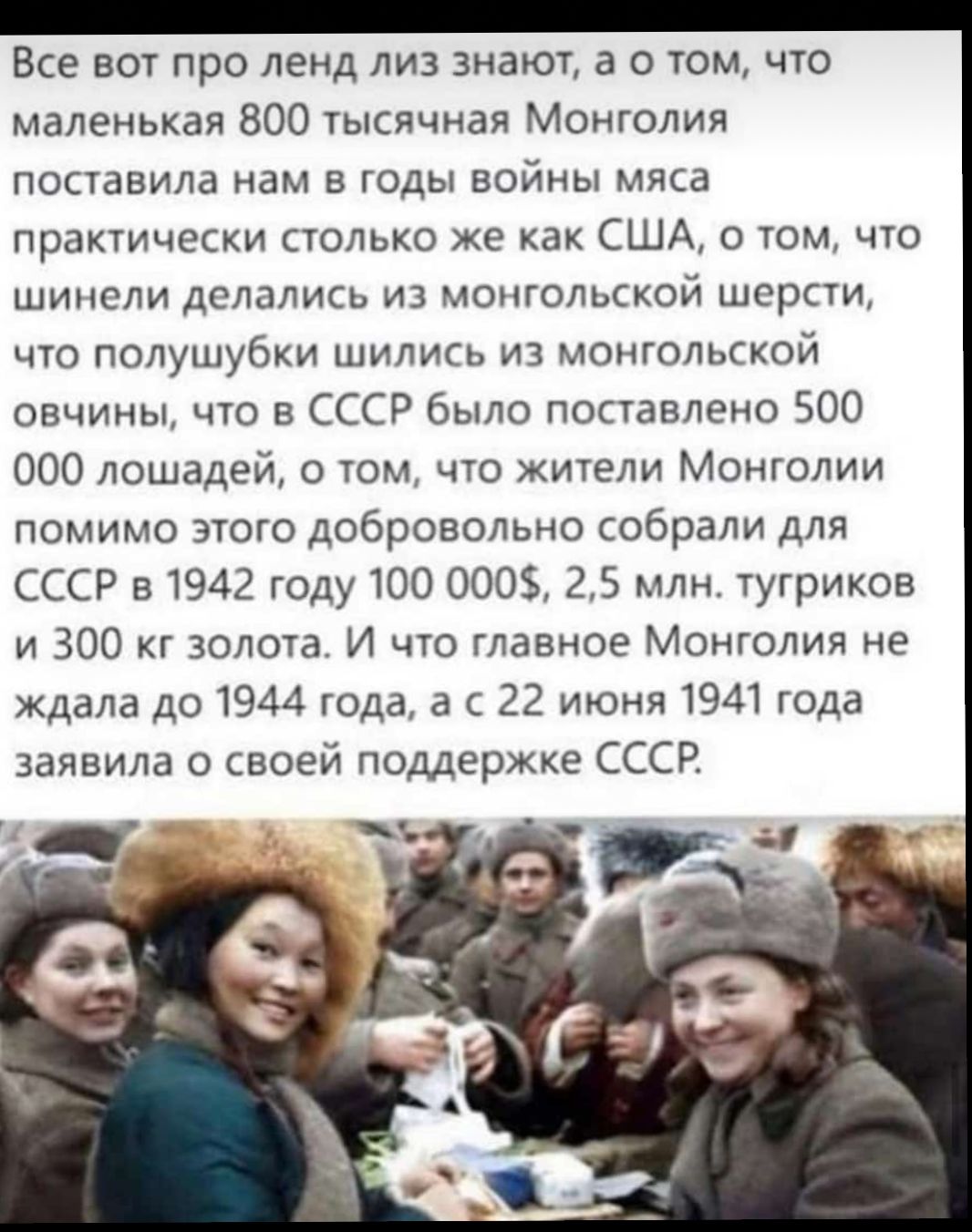 Все вот про ленд лиз знают а о том что маленькая 800 тысячная Монголия поставила нам в годы войны мяса практически столько же как США о том что шинели делались из монгольской шерсти что полушубки шились из монгольской овчины что в СССР было поставлено 500 000 лошадей о том что жители Монголии помимо этого добровольно собрали для СССР в1942 году 100 0005 25 млн тугриков и 300 кг золота И что главно