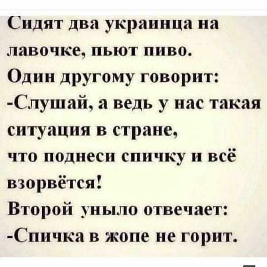 Сидят два украинца на лавочке пьют пиво Один другому говорит Слушай а ведь у нас такая ситуация в стране что поднеси спичку и всё взорвётся Второй уныло отвечает Спичка в жопе не горит