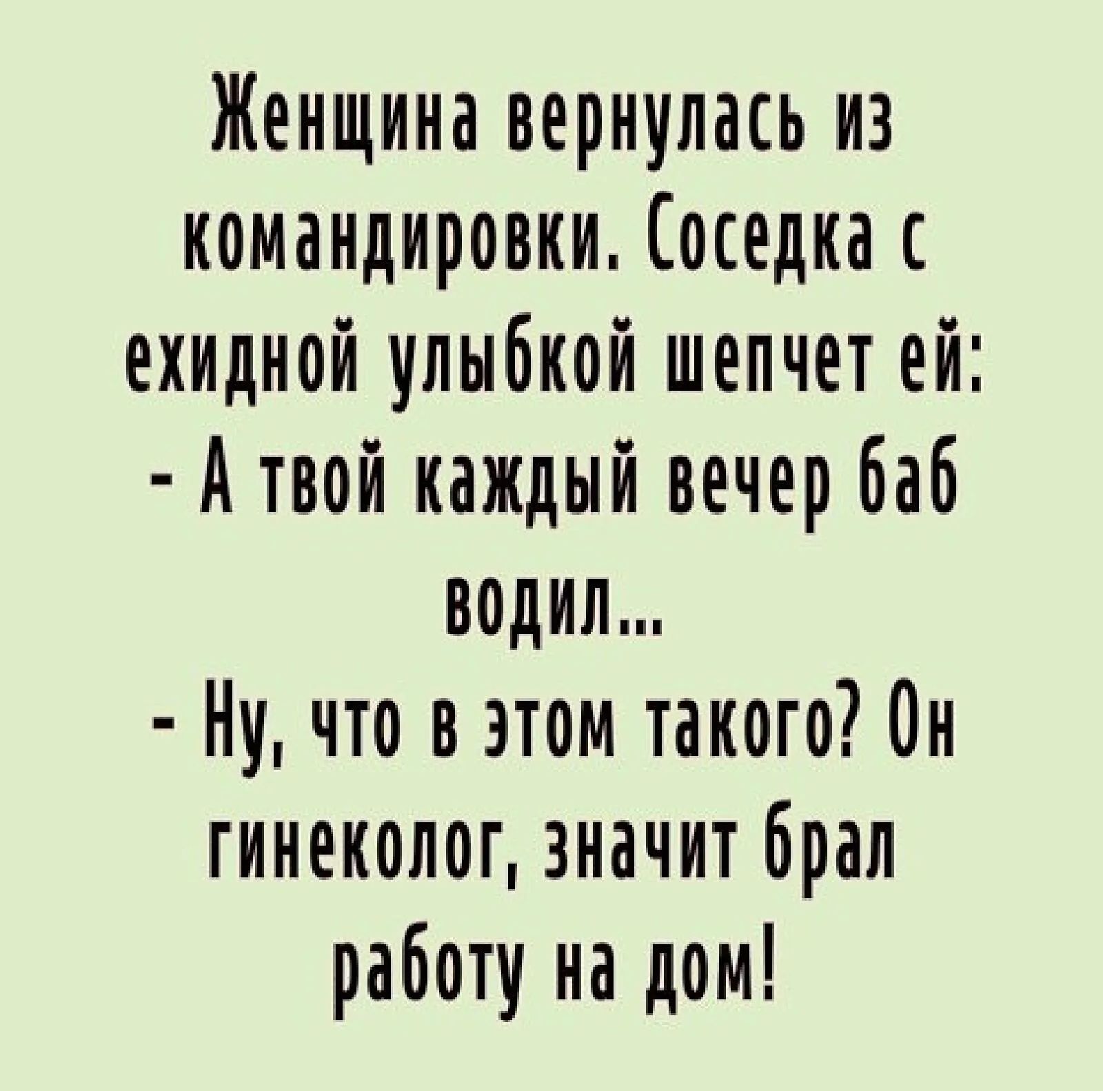 Женщина вернулась из командировки Соседка с ехидной улыбкой шепчет ей А  твой кажлый вечер баб водил Ну что вэтом такого Он гинеколог значит брал  работу на дом - выпуск №804182