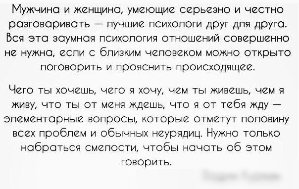 Мужчина и женщина умеющие серьезно и честно розговоривоть пучшие психопоги друг для друга Вся это зоумноя психологии отношений совершенно не нужно еспи с бпизким чеповеиом можно открыто поговорить и прояснить происходящее ЧЙГО ТЫ ХОЧЙШЬ ЧЙГО 1 ХОЧУ ЧЕМ ТЫ ЖИВЙШЬ чем Я живу что ты от менч ждешь что я от тебя жду зпементорные вопросы которые отметут поповину всех проблем и обычных неурядиц Нужно топ