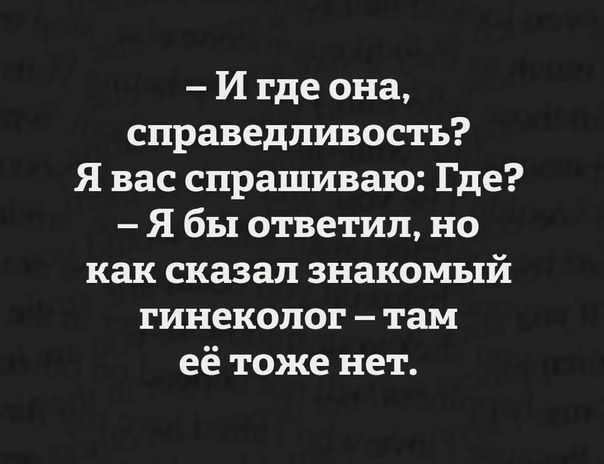 И где она справедливость Я вас спрашиваю Где Я бы ответил но как сказал знакомый гинеколог там её тоже нет