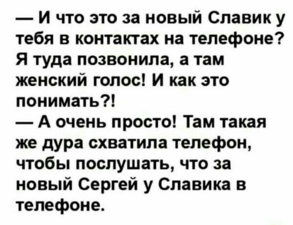 И что это за новый Славик у тебя в контактах на телефоне я туда позвонила а там женский голос и как это понимать А очень просто Там такая же дура схватила телефон чтобы послушать что за новый Сергей у Славика в телефоне