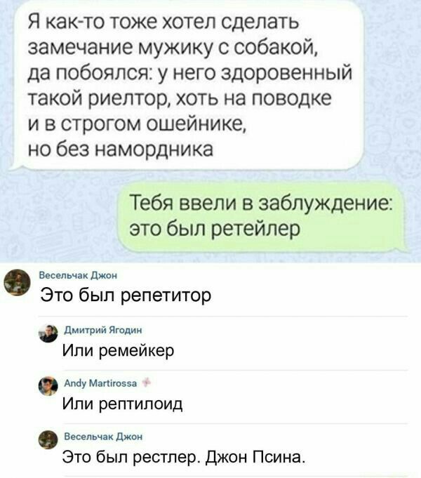 Я ка кто тоже хотел сделать замечание мужику с собакой да побоялся у него здоровенный такой риелтор хоть на поводке и в строгом ошейнике но без намордника Тебя ввели в заблуждение это был ретейлер Весельчакджои Это был репетитор Дмитрий лтд Ипи ремейкер Аіу м тош Ипи рептипоид Весельчак джон Это был рестпер Джон Псина