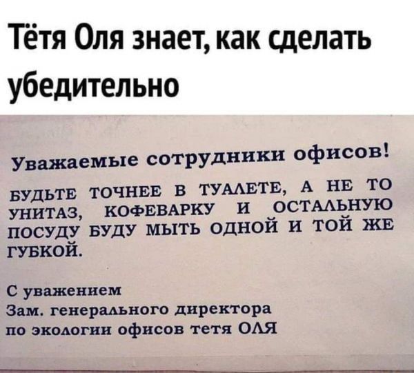 Тётя Оля знает как сделать убедительно Уважаемые сотрудники офисов БУДЬТЕ ТОЧНЕЕ В ТУААЕТЕ А НЕ ТО УНИТАЗ КОФЕВАРКУ и ОСТААЗНУПО ПОСУДУ БУДУ МЬХТЬ ОДНОИ и ТОИ ЖЕ такой с уважением Эш гевершною директора по эшюгвн офисов тетя ОАЯ