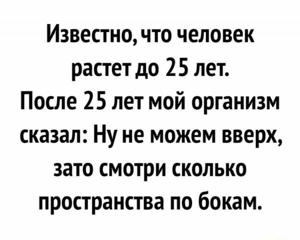 Известно что человек растет до 25 лет После 25 лет мой организм сказал Ну не можем вверх зато смотри сколько пространства по бокам