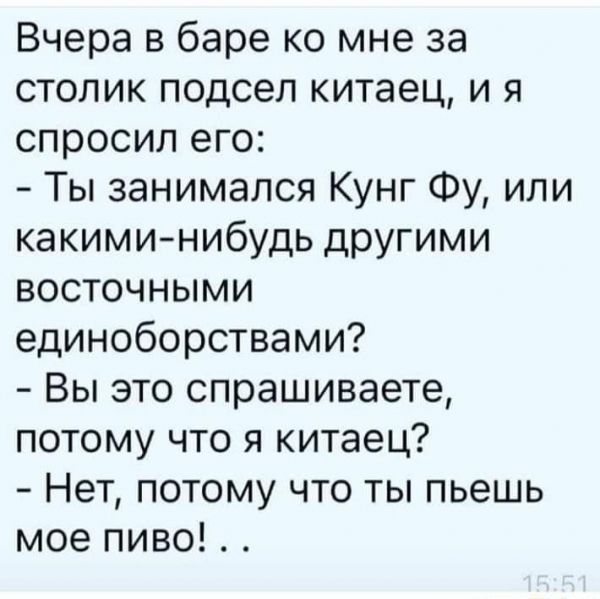 Вчера в баре ко мне за столик подсел китаец и я спросил его Ты занимался Кунг Фу или какими нибудь другими восточными единоборствами Вы это спрашиваете потому что я китаец Нет потому что ты пьешь мое пиво