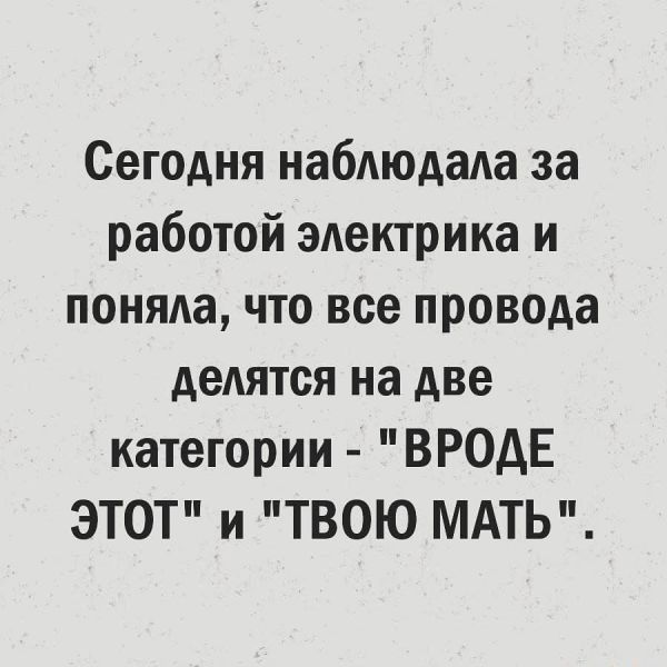 Сегодня набдюдала за работой электрика и поняла что все провода делятся на две категории ВРОДЕ ЭТО и ТВОЮ МАТЬ