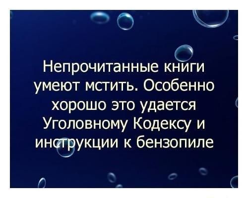 Непрочитанные книги умеют мсгить Особенно хорошо это удается Уголовному Кодексу и интрукции к бензопиле Г
