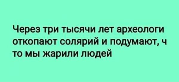 Через три тысячи лет археологи откопают солярий и подумают ч то мы жарили людей