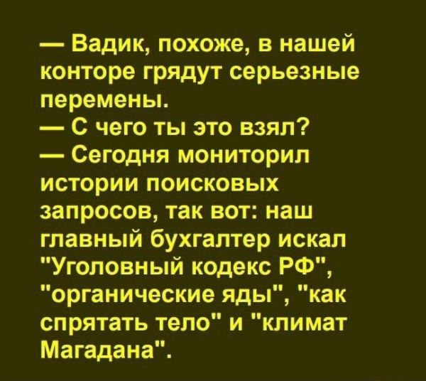 Вадик похоже в нашей конторе грядут серьезные перемены С чего ты это взял Сегодня мониторип истории поисковых запросов так вот наш главный бухгалтер искал Уголовный кодекс РФ органические яды как спрятать тело и климат Магадана