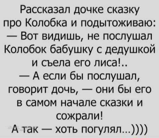 Рассказал дочке сказку про Колобка и подытоживаю Вот видишь не послушал Колобок бабушку с дедушкой и съела его писа А если бы послушал говорит дочь они бы его в самом начале сказки и сожрали А так хоть погулял