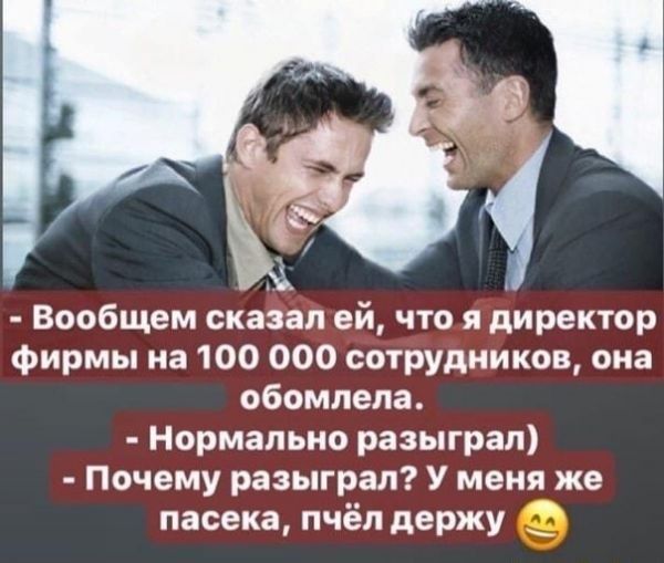 Вообщем сказал ей что и директор фирмы на 100 000 сотрудников она обомлела Нормально разыграл Почему разыграл У меня же пасека пчёл держу