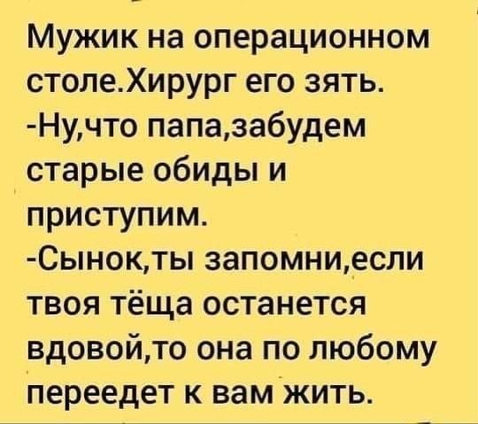 Мужик на операционном столеХирург его зять Нучто папазабудем старые обиды и приступим Сынокты запомниесли твоя тёща останется вдовойто она по любому переедет к вамЖить