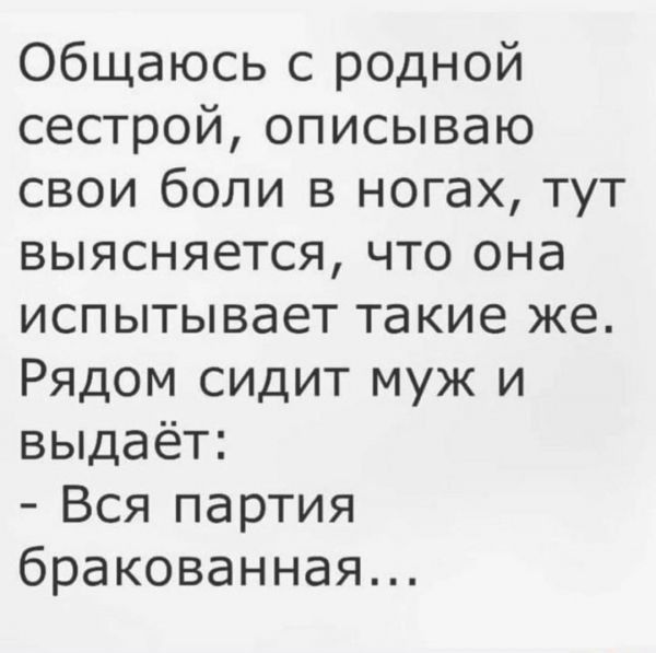 общаюсь с родной сестрой описываю свои боли в ногах тут выясняется что она испытывает такие же Рядом сидит муж и выдаёт Вся партия бракованная