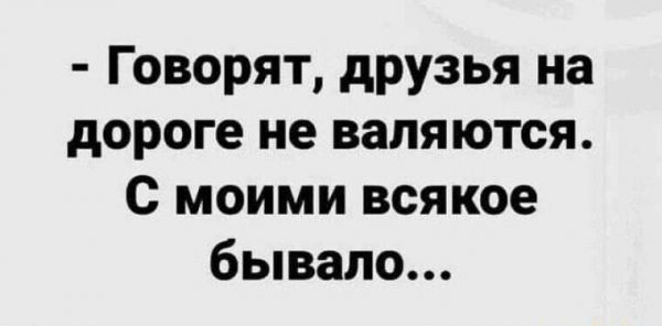 Говорят друзья на дороге не валяются с моими всякое бывало