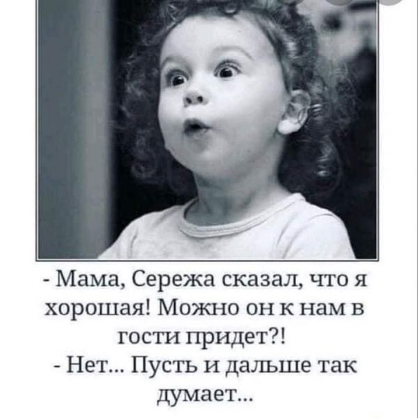 Мама Сережа сказал что я хорошая Можно он к нам в гости придет Нет Пусть и дальше так думает