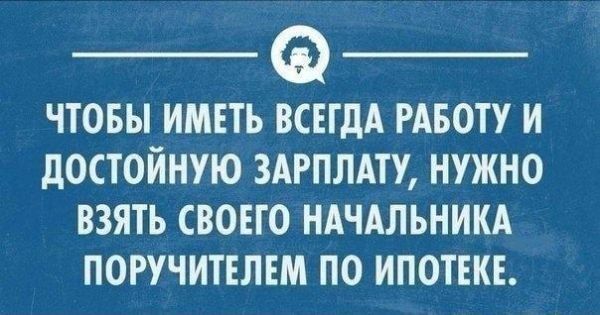 _ Ф _ ЧТОБЫ ИМЕТЬ ВСЕГДА РАБОТУ И дОСТОЙНУЮ ЗАРПЛАТУ НУЖНО ВЗЯТЬ СВОЕГО НАЧАЛЬНИКА ПОРУЧИТЕЛЕМ ПО ИПОТЕКЕ