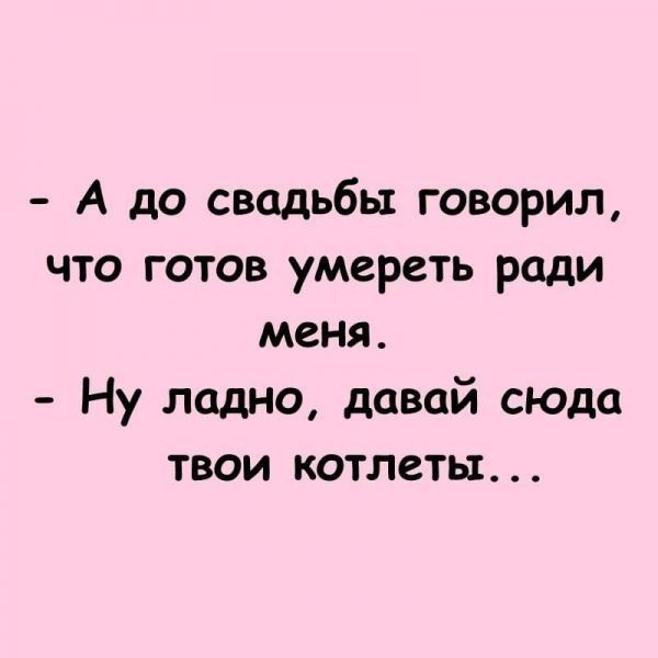 А до свадьбы говорил что готов умереть ради меня Ну ладно давай сюда твои котлеты