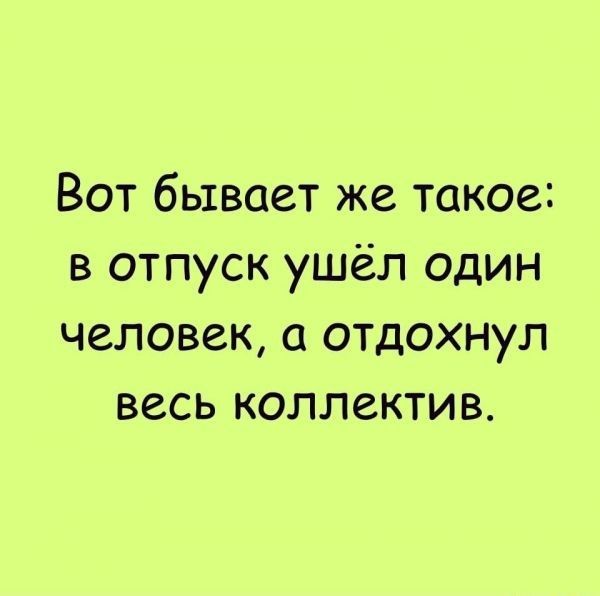 Вот бывает же такое в отпуск ушёл один человек а отдохнул весь коллектив