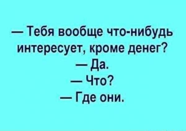 Тебя вообще что нибудь интересует кроме денег Да Что Где они