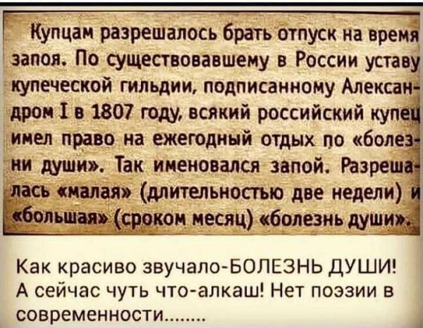 Купцаи разрешалось брать отпуск на врем запоя По существовавшему в России уставу купеческой гильдии подписанному Алекса дрон 1 в 1807 году всякий российский кул имел право на ежегодный отдых по боле ии цуши Так именовался звпой Разреш стая длительности две недели Ё_ Ч месяц болезнь душ Как красиво звучало БОЛЕЗНЬ ДУШИ А сейчас чуть что алкаш Нет поэзии в современности