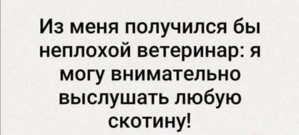 Из меня получился бы неплохой ветеринар я могу внимательно выслушать любую скотину