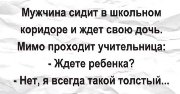 Мужчина сидит в школьном коридоре и ждет свою дочь Мимо проходит учительница Ждете ребенка Нет я всегда такой толстый