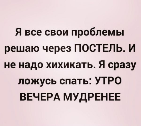 Я все свои проблемы решаю через ПОСТЕЛЬ И не надо хихикать Я сразу ложусь спать УТРО ВЕЧЕРА МУДРЕНЕЕ