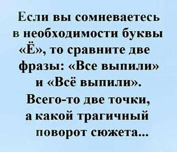 Если вы сомневаетесь в необходимости буквы Ё то сравните две фразы Все выпили и Всё выпили Всего то две точки а какой трагичный поворот сюжета