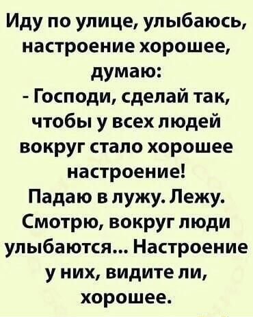 Иду по улице уп ыбаюсь настроение хорошее думаю Господи сделай так чтобы у всех людей вокруг стало хорошее настроение Падаю в лужу Лежу Смотрю вокруг люди улыбаются Настроение у них видите ли хорошее