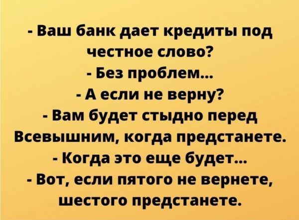 Ваш 6аик дает кредиты под честное слово Без проблем А если не верну Вам будет стыдно перед Всевышним когда предстанете Когда это еще будет Вот если пятого не вернете шестого предстанете