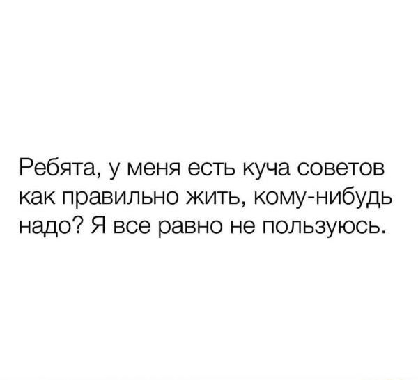 Ребята у меня есть куча советов как правильно жить кому нибудь надо Я все равно не пользуюсь