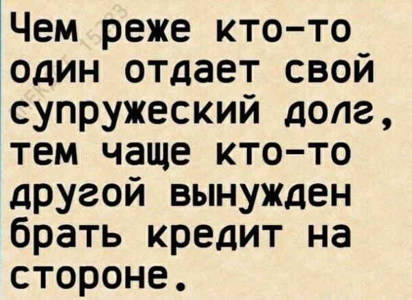 Чем реже кто то один отдает свой супружеский долг тем чаще кто то другой вынужден брать кредит на стороне