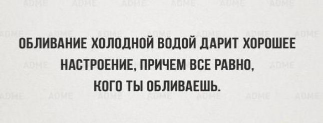 ПБЛИБАИИЕ ХОЛОЛНОЙ ВОДОЙ ЛАРИТ ХОРОШЕЕ НАСТРОЕНИЕ ПРИЧЕМ ВСЕ РАВНО КОГО ТЫ ОБЛИВАЕШЬ