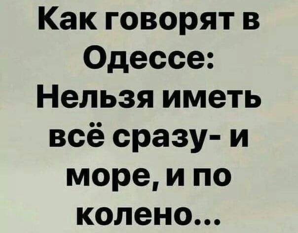 Как говорят в Одессе Нельзя иметь всё сразу и море и по колено