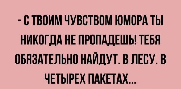 В ТВОИМ ЧУВСТВОМ ЮМВРА ТЫ НИКОГДА НЕ ПРППАЛЕШЬ ТЕБЯ ПБЯЗАТЕЛЬНП НАЙДУТ В ЛЕСУ В ЧЕТЫРЕХ ПАКЕТАХ