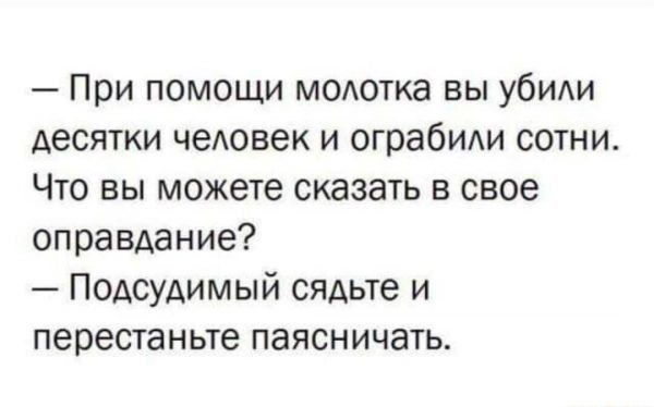 При помощи модотка вы убиди десятки человек и ограбиди сотни Что вы можете сказать в свое оправдание Подсудимый сядьте и перестаньте паясничать