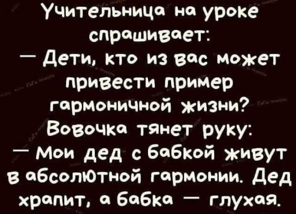 учительница на уроке спрошивоет Дети кто из вос может привести пример гормоничной жизни Вовочко тянет руку Мои дед с бобкой живут обсолютной гармонии Дед хропит бобка глухоя