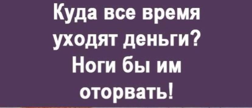 Куда все время уходят деньги Ноги бы им оторвать