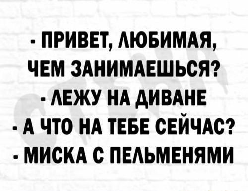 ПРИВЕТ ЛЮБИМАЯ ЧЕМ ЗАНИМАЕШЬСЯ ЛЕЖУ НА ДИВАНЕ А ЧТО НА ТЕБЕ СЕЙЧАС МИСКА С ПЕЛЬМЕНЯМИ