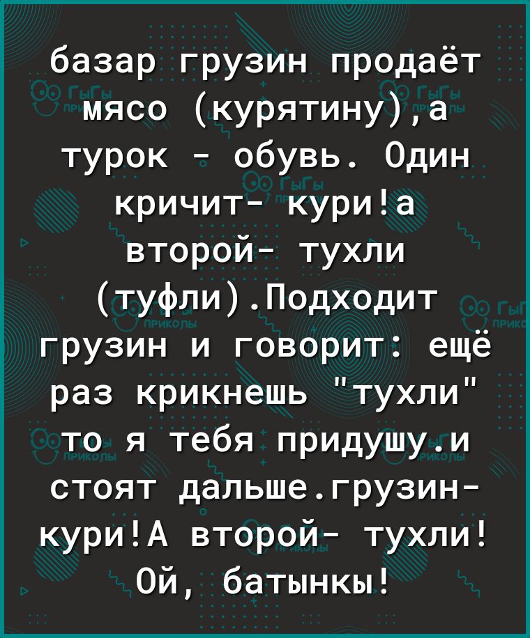 базар грузин предаёт мясо курятинуа турок обувь Один кричит куриа второй тухли туфлиПодходит _ грузин и говорит ещё 3 раз крикнешь тухли то я тебя придушуи стоят дальшегрузин куриА второй тухли Ой батынкы