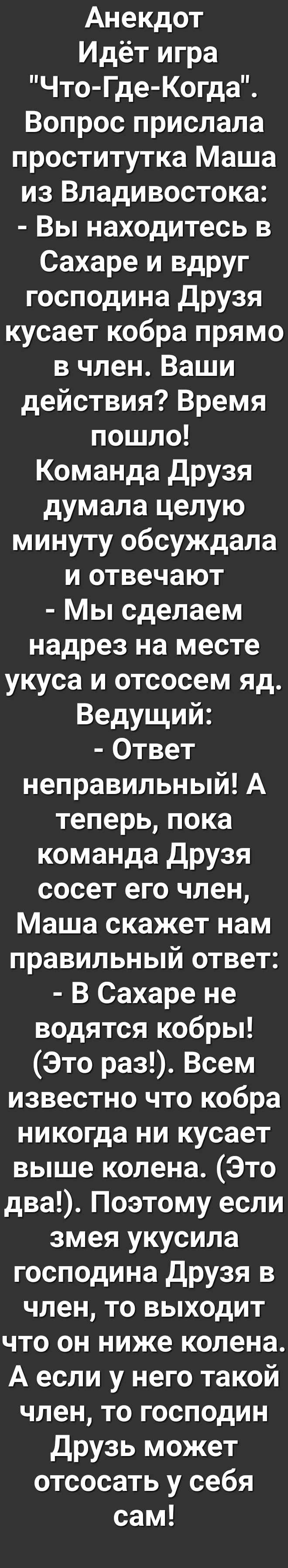 Анекдот Идёт игра Что Где Когда Вопрос прислала проститутка Маша из Владивостока Вы находитесь в Сахаре и вдруг господина Друзя кусает кобра прямо в член Ваши действия Время пошло Команда Друзя думала целую минуту обсуждала и отвечают Мы сделаем надрез на месте укуса и отсосем яд Ведущий Ответ неправильный А теперьпока команда Друзя сосет его член Маша скажет нам правильный ответ В Сахаре не водят