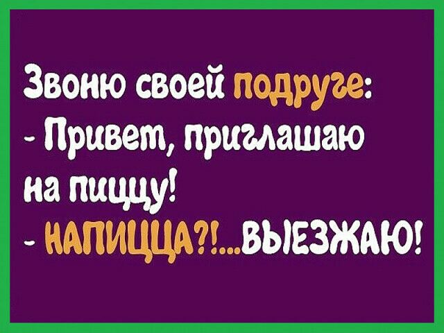 Звоню своей подруге Привет приглашаю на пиццу АПИШМВЫЕЗЖАЮ