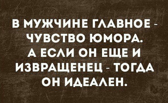 В МУЖЧИНЕ ГААВНОЕ ЧУВСТВО ЮМОРА А ЕСАИ ОН ЕЩЕ И ИЗВРАЩЕНЕЦ ТОГАА ОН ИАЕААЕН