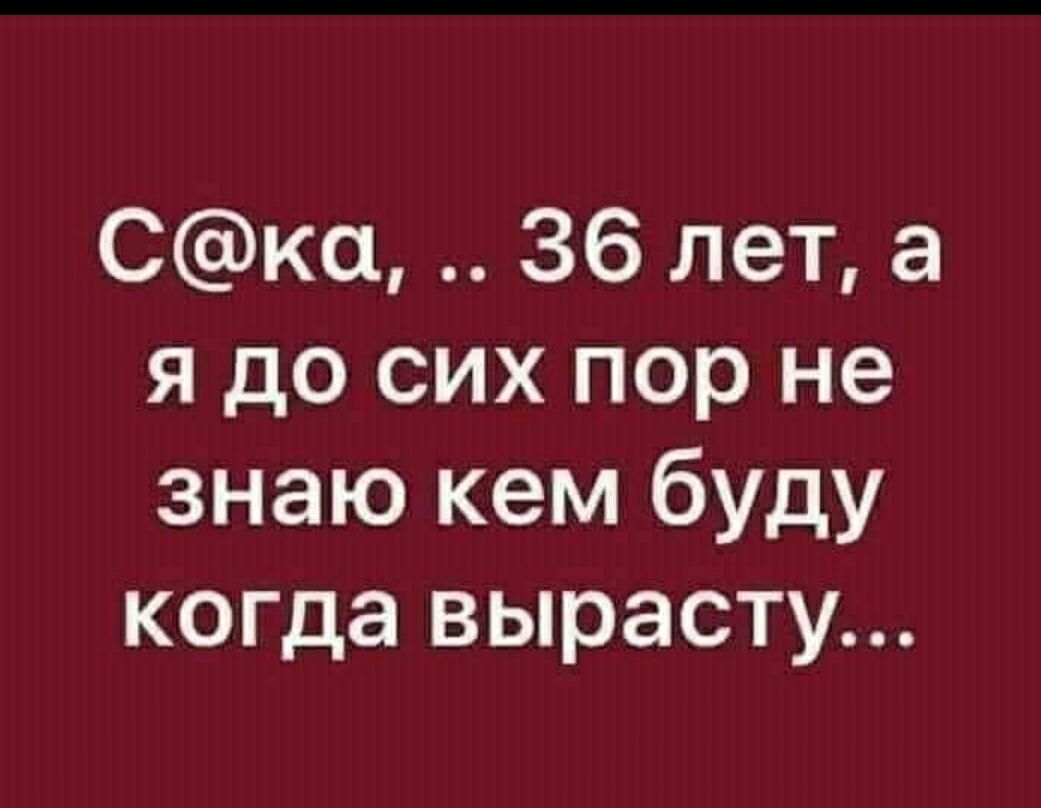 Ска 36 лет а я до сих пор не знаю кем буду когда вырасту